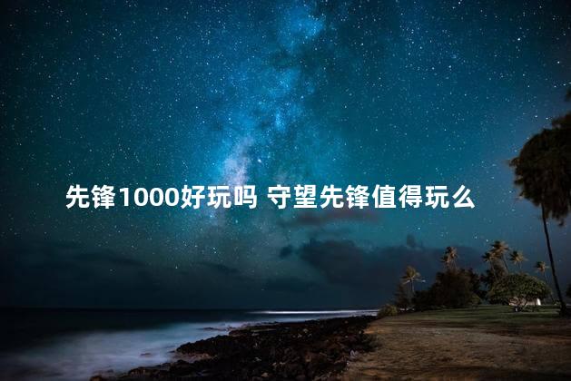 先锋1000好玩吗 守望先锋值得玩么